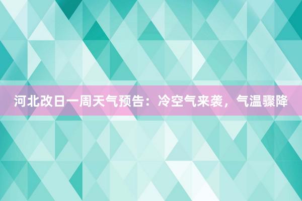 河北改日一周天气预告：冷空气来袭，气温骤降